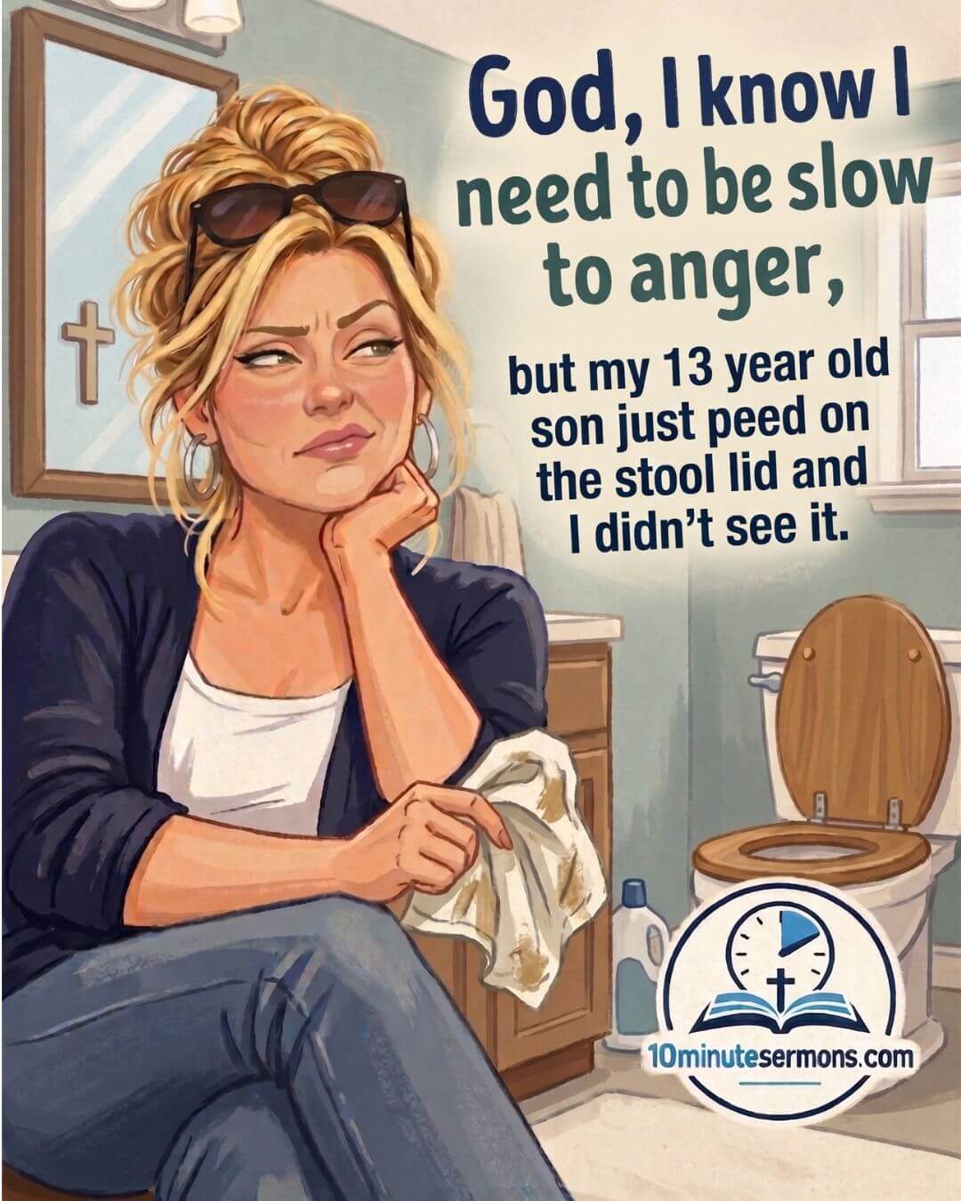 God, I know I need to be slow to anger, but my 13 year old son just peed on the stool lid and I didn't see it - 10minutesermons.com